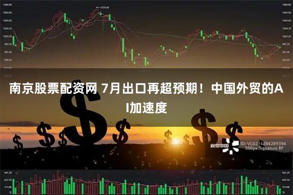 南京股票配资网 7月出口再超预期！中国外贸的AI加速度