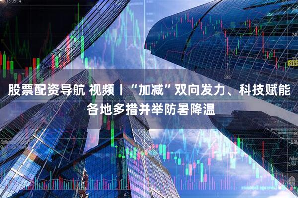 股票配资导航 视频丨“加减”双向发力、科技赋能 各地多措并举防暑降温