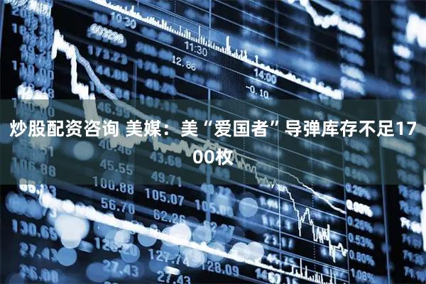 炒股配资咨询 美媒：美“爱国者”导弹库存不足1700枚