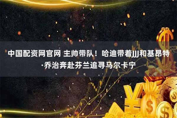 中国配资网官网 主帅带队！哈迪带着JJJ和基昂特·乔治奔赴芬兰追寻马尔卡宁
