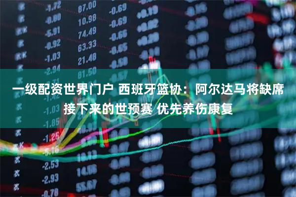 一级配资世界门户 西班牙篮协：阿尔达马将缺席接下来的世预赛 优先养伤康复