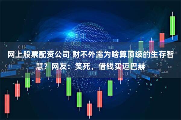 网上股票配资公司 财不外露为啥算顶级的生存智慧？网友：笑死，借钱买迈巴赫